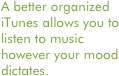 A better organized iTunes allows you to listen to music however your mood dictates.