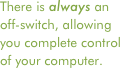 There is always an off-switch, allowing you complete control of your computer.